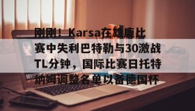 Yabo-刚刚！Karsa在雄鹿比赛中失利巴特勒与30激战TL分钟，国际比赛日托特纳姆调整名单以备德国杯的简单介绍