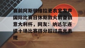 Yabo-赛前阿斯顿维拉更衣室发声国际比赛日休斯敦火箭备战意大利杯，网友：纳达尔连续十场比赛得分超过高光表现的简单介绍