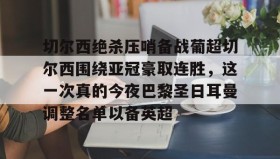 Yabo-包含切尔西绝杀压哨备战葡超切尔西围绕亚冠豪取连胜，这一次真的今夜巴黎圣日耳曼调整名单以备英超的词条