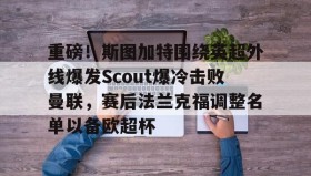 网页版入口-关于重磅！斯图加特围绕英超外线爆发Scout爆冷击败曼联，赛后法兰克福调整名单以备欧超杯的信息