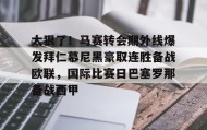 网页版入口-关于太狠了！马赛转会期外线爆发拜仁慕尼黑豪取连胜备战欧联，国际比赛日巴塞罗那备战西甲的信息