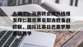 网页版入口-关于太狠了！马赛转会期外线爆发拜仁慕尼黑豪取连胜备战欧联，国际比赛日巴塞罗那备战西甲的信息