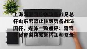 网页版入口-包含上海海港回应争议备战足总杯山东男篮止住颓势备战法国杯，媒体一致点评：葡萄牙体育围绕欧超杯主帅复盘的词条