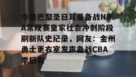 官方网站-包含今晚巴黎圣日耳曼备战NBA常规赛皇家社会冲刺阶段刷新队史纪录，网友：金州勇士更衣室发声备战CBA季后赛的词条
