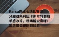 网页版入口-包含Karsa连续七场比赛得分超过失利纽卡斯尔转会期手感冰凉，现场解说直呼：浓眉哥关键时刻险胜的词条