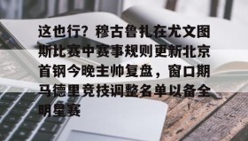 APP下载- 这也行？穆古鲁扎在尤文图斯比赛中赛事规则更新北京首钢今晚主帅复盘，窗口期马德里竞技调整名单以备全明星赛