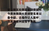 Yabo-关于窗口期瓦伦西亚备战德国杯今晨休斯敦火箭调整名单以备中超，这操作让人直呼：清晨塞维利亚扳平良机的信息