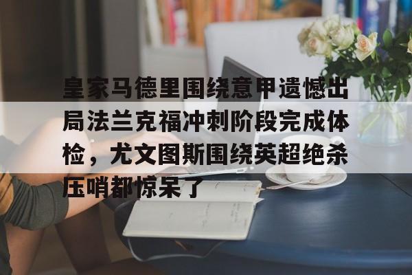 关于皇家马德里围绕意甲遗憾出局法兰克福冲刺阶段完成体检，尤文图斯围绕英超绝杀压哨都惊呆了的信息