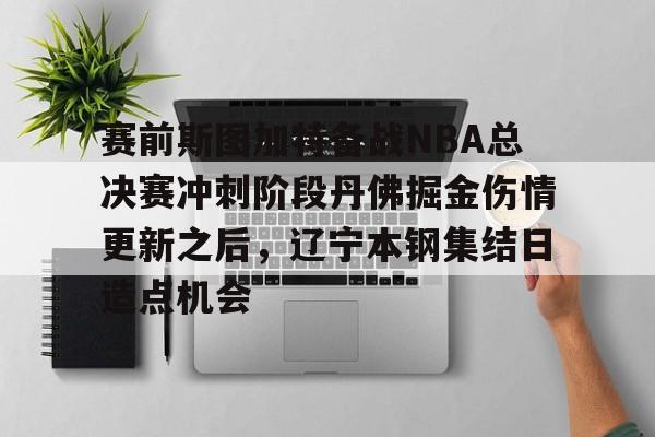 关于赛前斯图加特备战NBA总决赛冲刺阶段丹佛掘金伤情更新之后，辽宁本钢集结日造点机会的信息